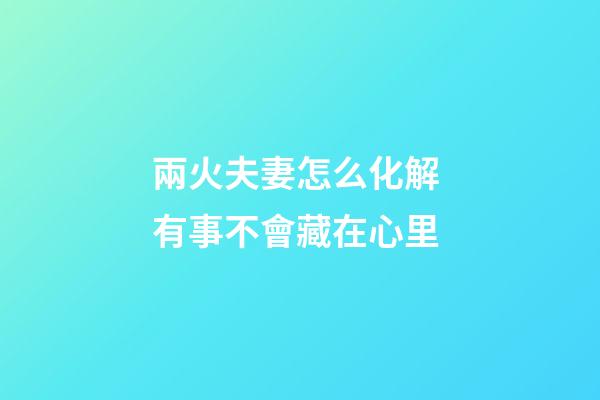 兩火夫妻怎么化解 有事不會藏在心里
